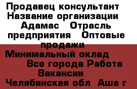 Продавец-консультант › Название организации ­ Адамас › Отрасль предприятия ­ Оптовые продажи › Минимальный оклад ­ 26 000 - Все города Работа » Вакансии   . Челябинская обл.,Аша г.